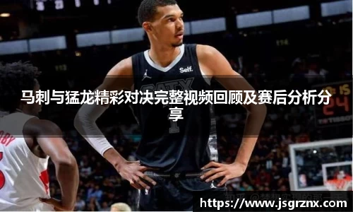 马刺与猛龙精彩对决完整视频回顾及赛后分析分享