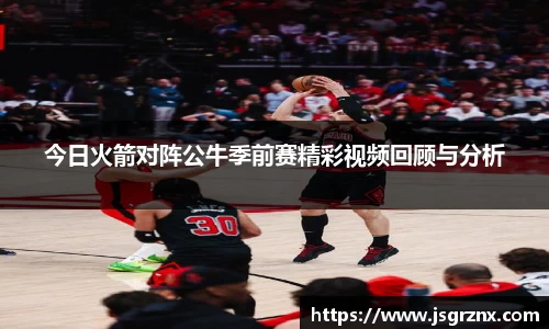 今日火箭对阵公牛季前赛精彩视频回顾与分析