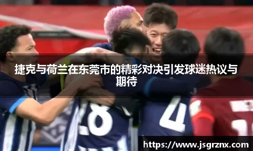 捷克与荷兰在东莞市的精彩对决引发球迷热议与期待